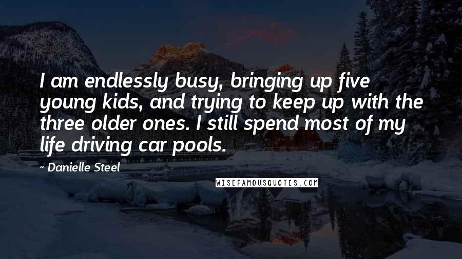 Danielle Steel Quotes: I am endlessly busy, bringing up five young kids, and trying to keep up with the three older ones. I still spend most of my life driving car pools.