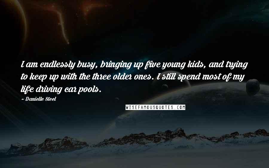 Danielle Steel Quotes: I am endlessly busy, bringing up five young kids, and trying to keep up with the three older ones. I still spend most of my life driving car pools.