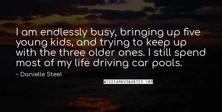 Danielle Steel Quotes: I am endlessly busy, bringing up five young kids, and trying to keep up with the three older ones. I still spend most of my life driving car pools.