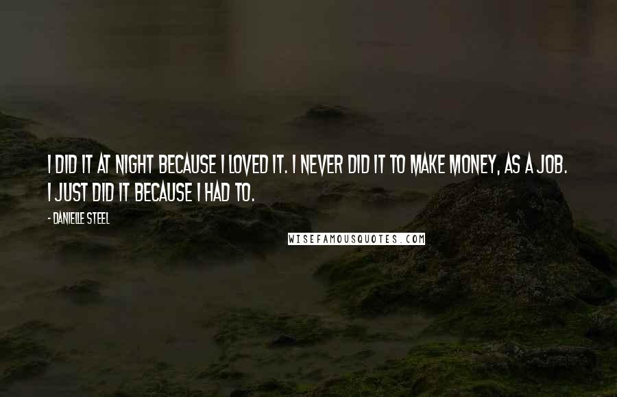 Danielle Steel Quotes: I did it at night because I loved it. I never did it to make money, as a job. I just did it because I had to.