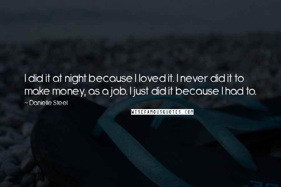Danielle Steel Quotes: I did it at night because I loved it. I never did it to make money, as a job. I just did it because I had to.
