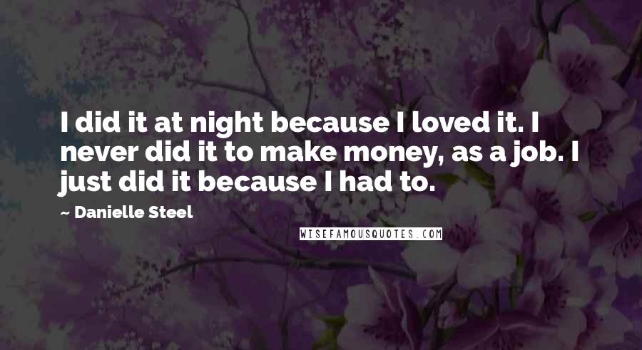 Danielle Steel Quotes: I did it at night because I loved it. I never did it to make money, as a job. I just did it because I had to.
