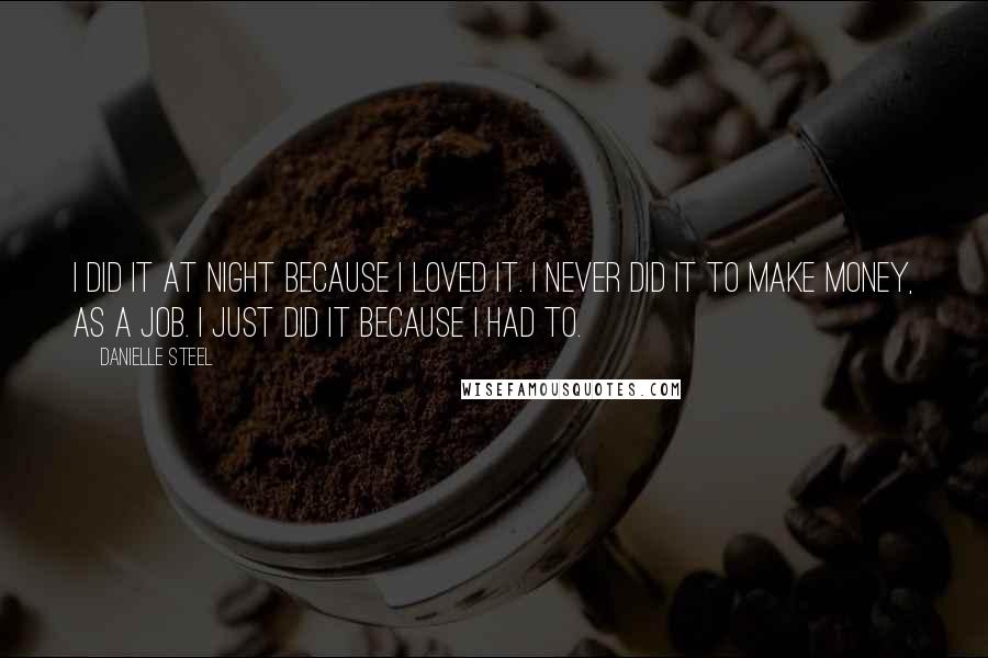 Danielle Steel Quotes: I did it at night because I loved it. I never did it to make money, as a job. I just did it because I had to.