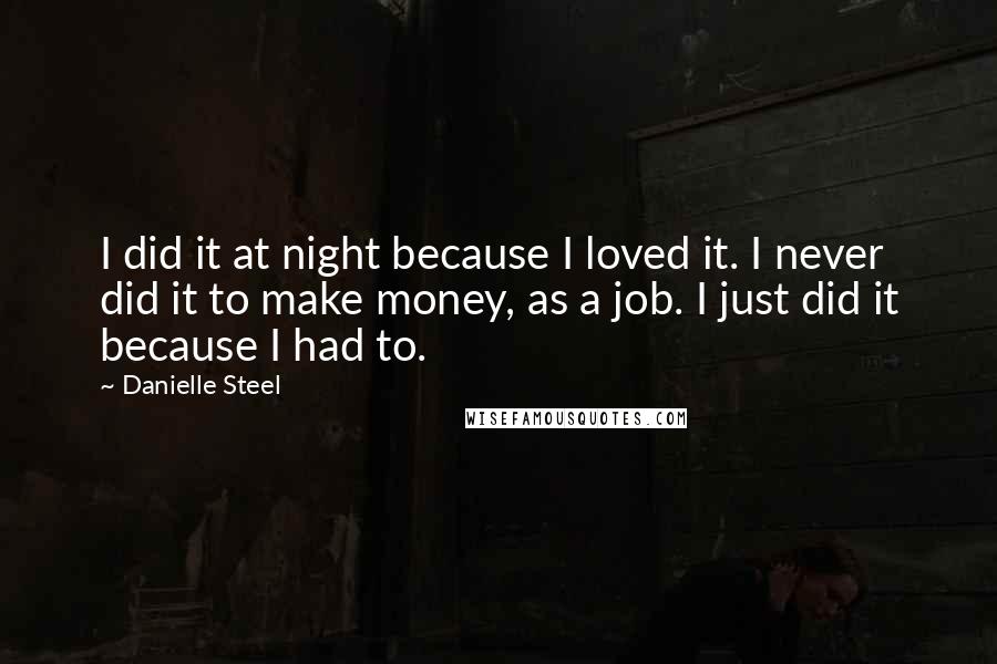 Danielle Steel Quotes: I did it at night because I loved it. I never did it to make money, as a job. I just did it because I had to.