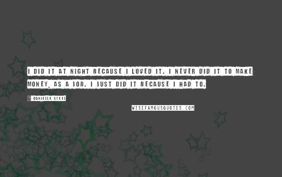 Danielle Steel Quotes: I did it at night because I loved it. I never did it to make money, as a job. I just did it because I had to.