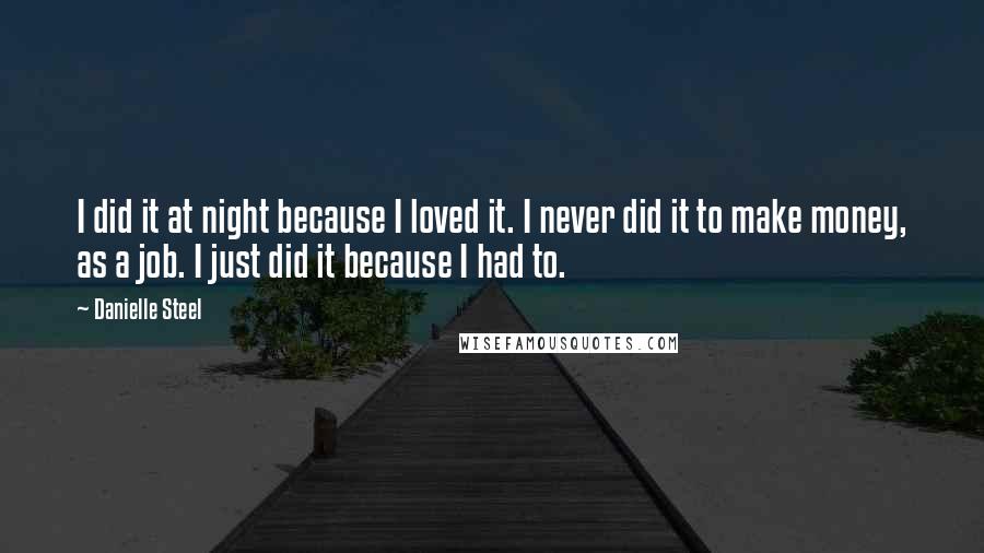 Danielle Steel Quotes: I did it at night because I loved it. I never did it to make money, as a job. I just did it because I had to.
