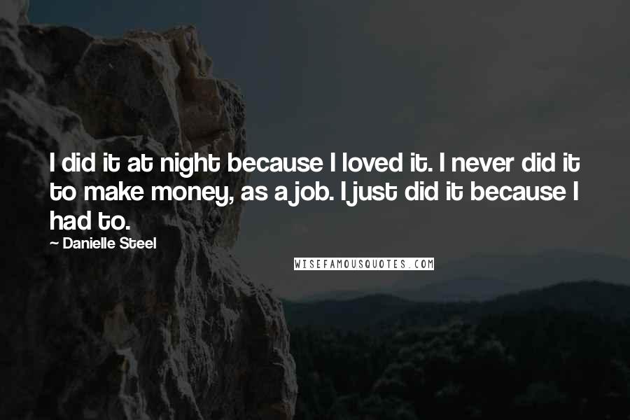 Danielle Steel Quotes: I did it at night because I loved it. I never did it to make money, as a job. I just did it because I had to.