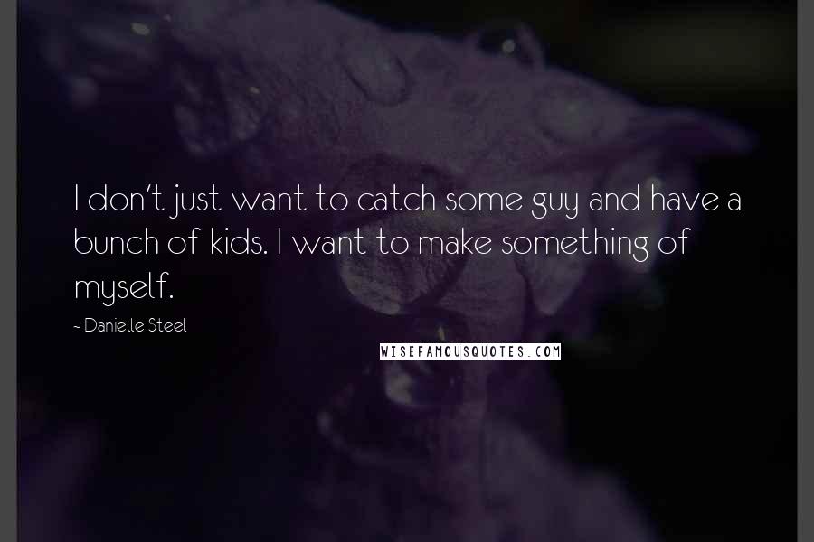 Danielle Steel Quotes: I don't just want to catch some guy and have a bunch of kids. I want to make something of myself.