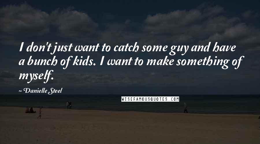 Danielle Steel Quotes: I don't just want to catch some guy and have a bunch of kids. I want to make something of myself.