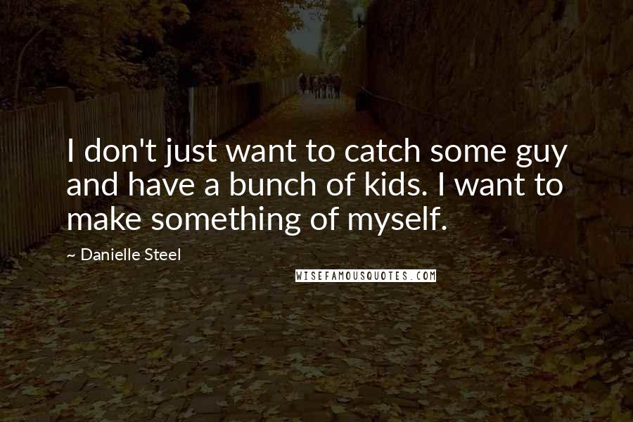 Danielle Steel Quotes: I don't just want to catch some guy and have a bunch of kids. I want to make something of myself.