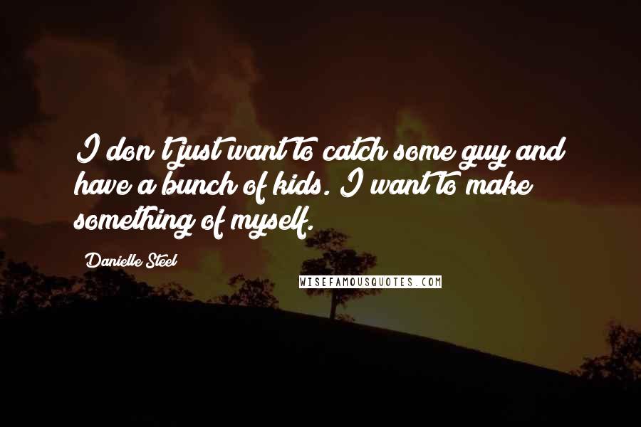 Danielle Steel Quotes: I don't just want to catch some guy and have a bunch of kids. I want to make something of myself.