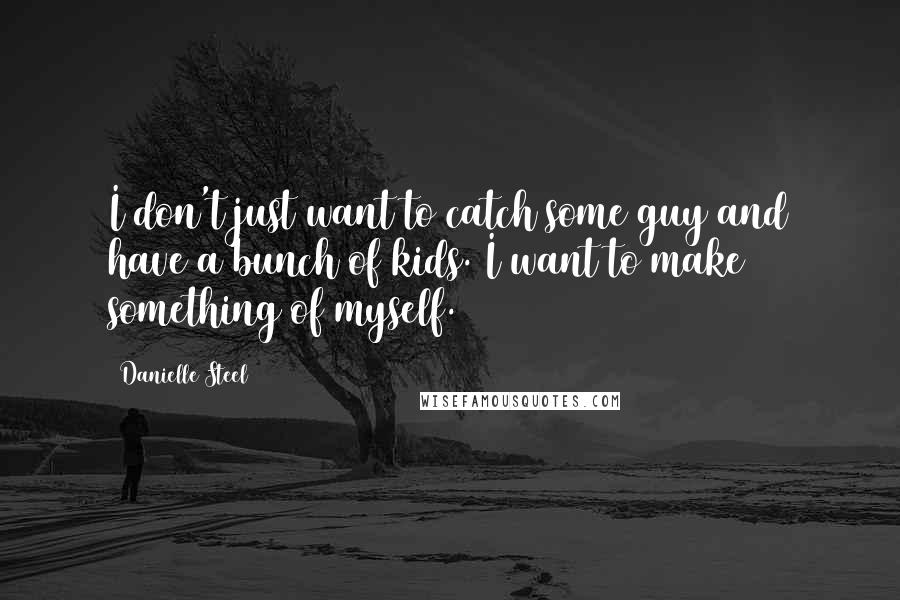 Danielle Steel Quotes: I don't just want to catch some guy and have a bunch of kids. I want to make something of myself.