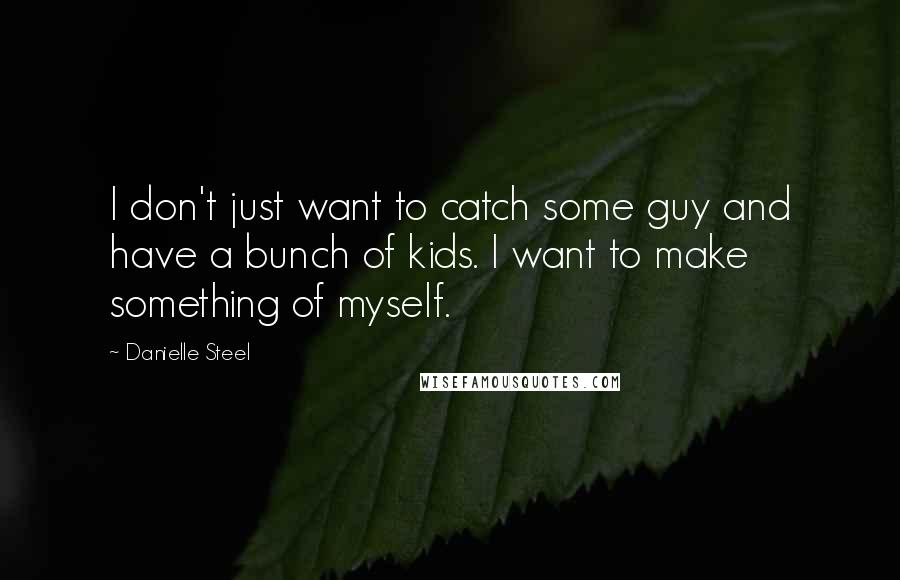 Danielle Steel Quotes: I don't just want to catch some guy and have a bunch of kids. I want to make something of myself.