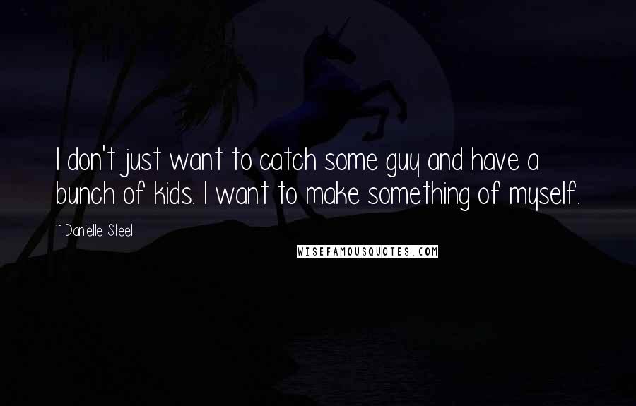 Danielle Steel Quotes: I don't just want to catch some guy and have a bunch of kids. I want to make something of myself.