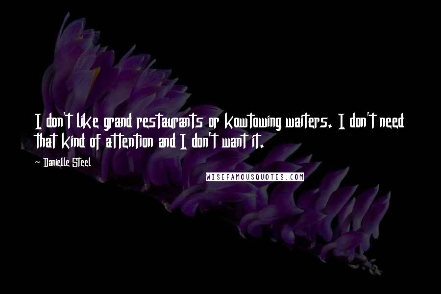 Danielle Steel Quotes: I don't like grand restaurants or kowtowing waiters. I don't need that kind of attention and I don't want it.