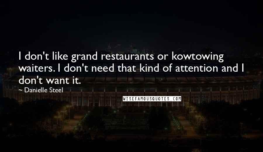 Danielle Steel Quotes: I don't like grand restaurants or kowtowing waiters. I don't need that kind of attention and I don't want it.