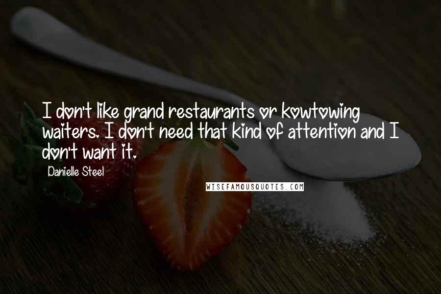 Danielle Steel Quotes: I don't like grand restaurants or kowtowing waiters. I don't need that kind of attention and I don't want it.