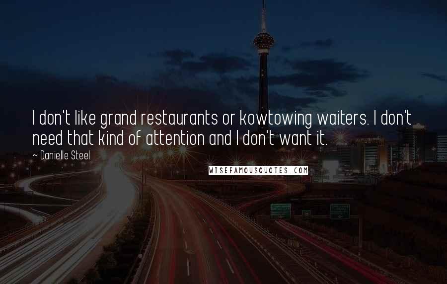 Danielle Steel Quotes: I don't like grand restaurants or kowtowing waiters. I don't need that kind of attention and I don't want it.