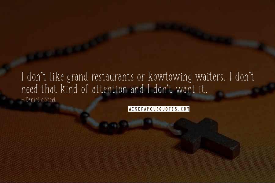 Danielle Steel Quotes: I don't like grand restaurants or kowtowing waiters. I don't need that kind of attention and I don't want it.