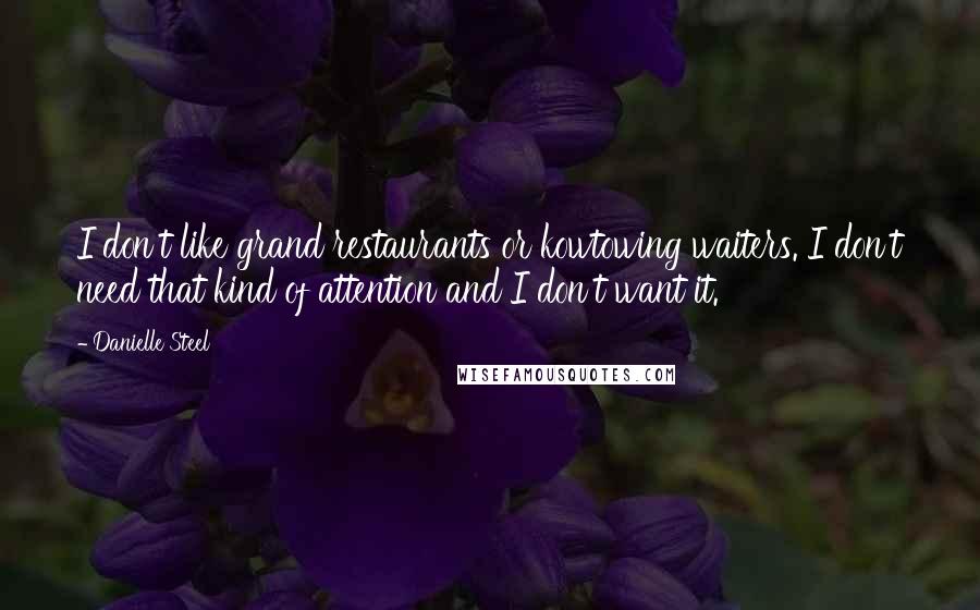 Danielle Steel Quotes: I don't like grand restaurants or kowtowing waiters. I don't need that kind of attention and I don't want it.