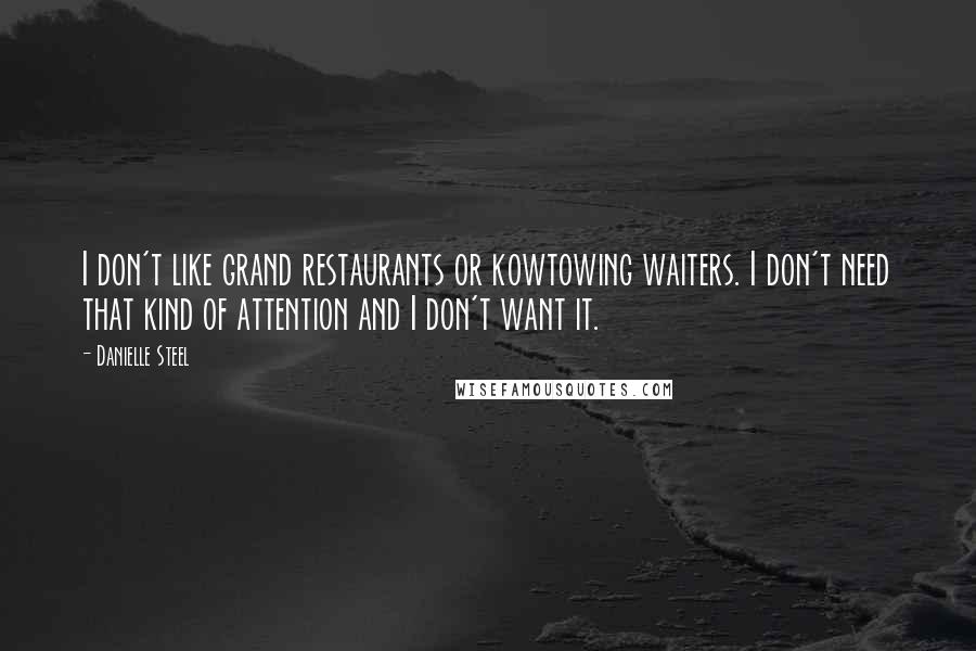 Danielle Steel Quotes: I don't like grand restaurants or kowtowing waiters. I don't need that kind of attention and I don't want it.