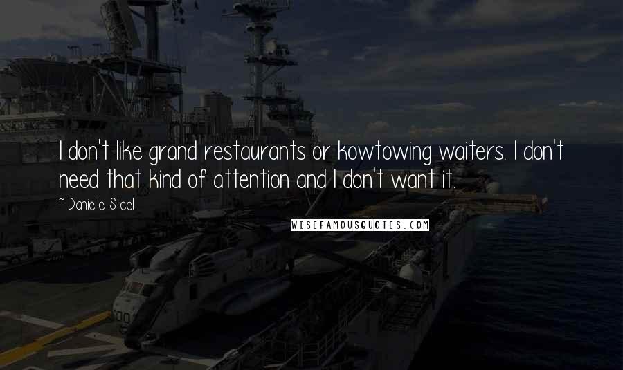 Danielle Steel Quotes: I don't like grand restaurants or kowtowing waiters. I don't need that kind of attention and I don't want it.