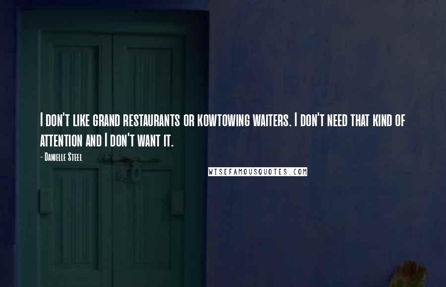 Danielle Steel Quotes: I don't like grand restaurants or kowtowing waiters. I don't need that kind of attention and I don't want it.