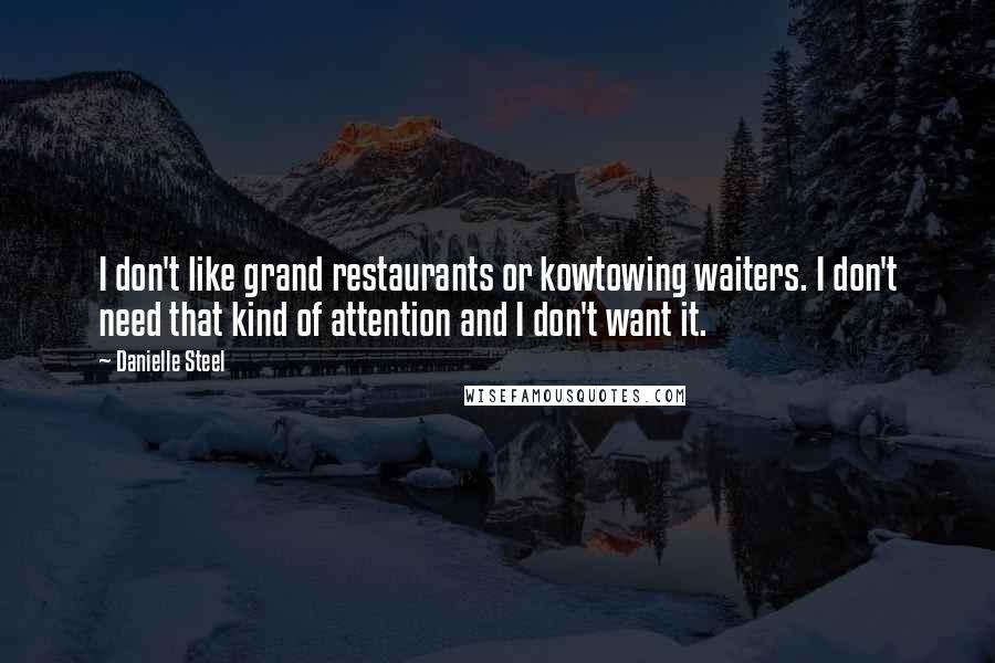 Danielle Steel Quotes: I don't like grand restaurants or kowtowing waiters. I don't need that kind of attention and I don't want it.