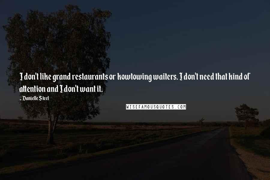 Danielle Steel Quotes: I don't like grand restaurants or kowtowing waiters. I don't need that kind of attention and I don't want it.