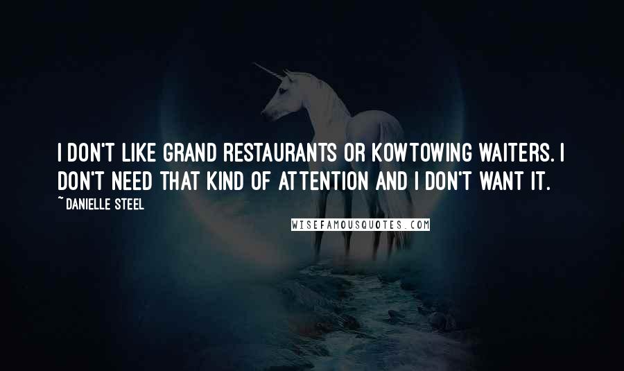 Danielle Steel Quotes: I don't like grand restaurants or kowtowing waiters. I don't need that kind of attention and I don't want it.