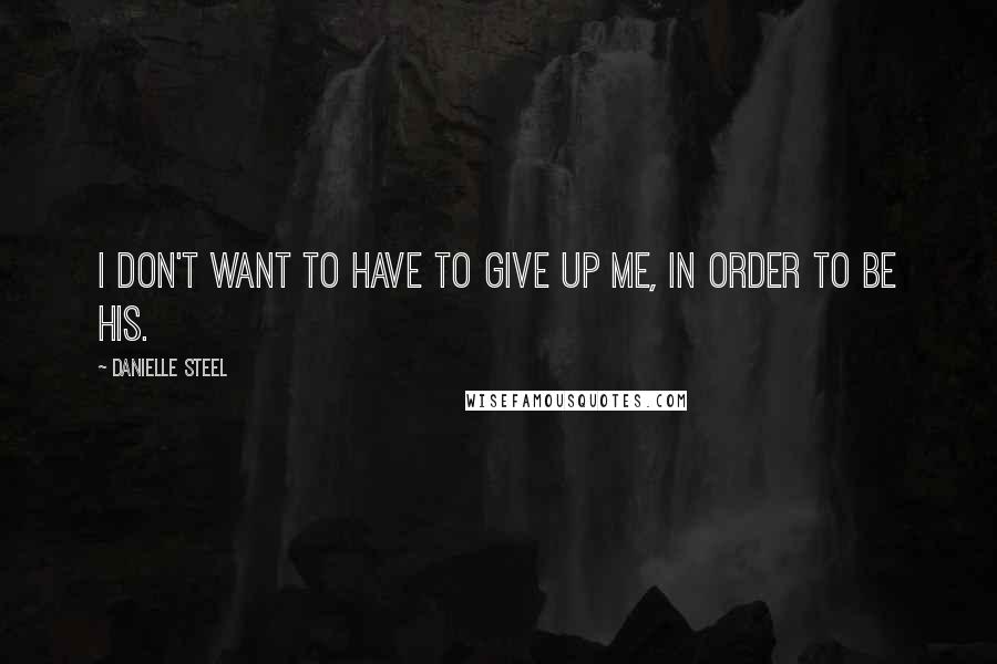 Danielle Steel Quotes: I don't want to have to give up me, in order to be his.