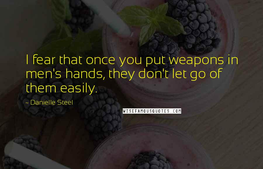 Danielle Steel Quotes: I fear that once you put weapons in men's hands, they don't let go of them easily.