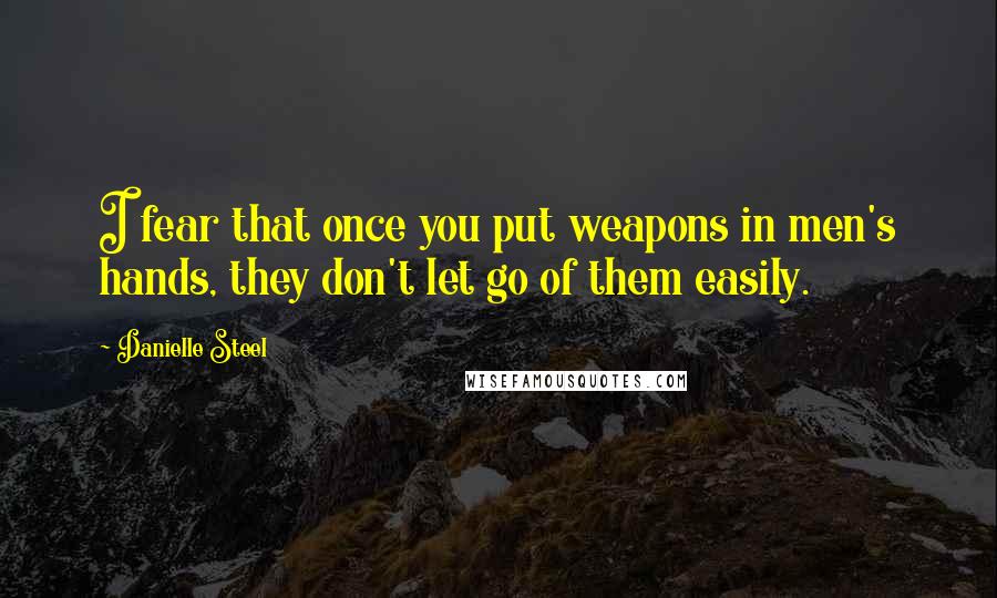 Danielle Steel Quotes: I fear that once you put weapons in men's hands, they don't let go of them easily.