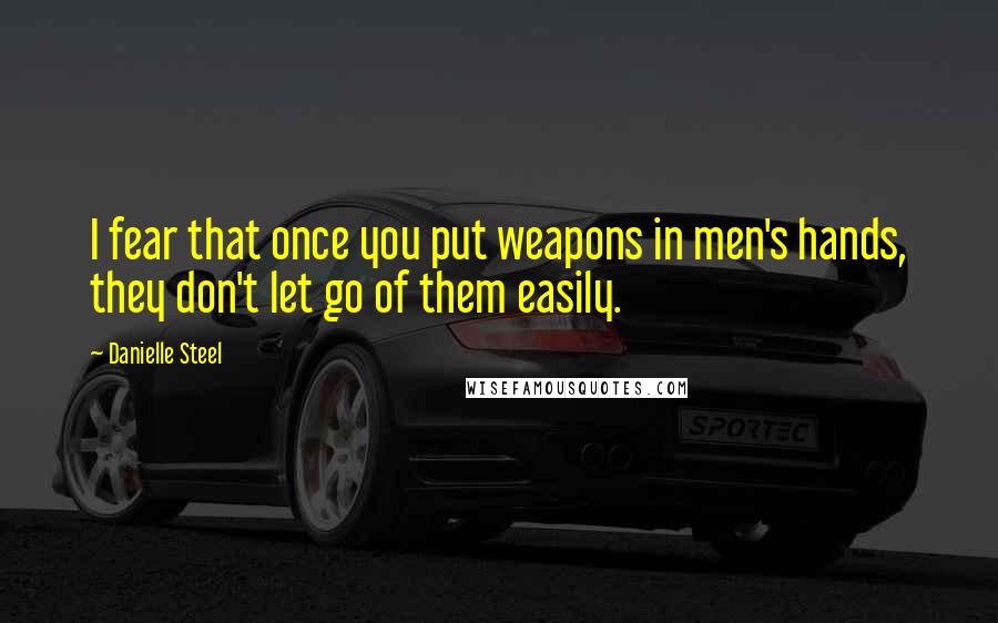 Danielle Steel Quotes: I fear that once you put weapons in men's hands, they don't let go of them easily.