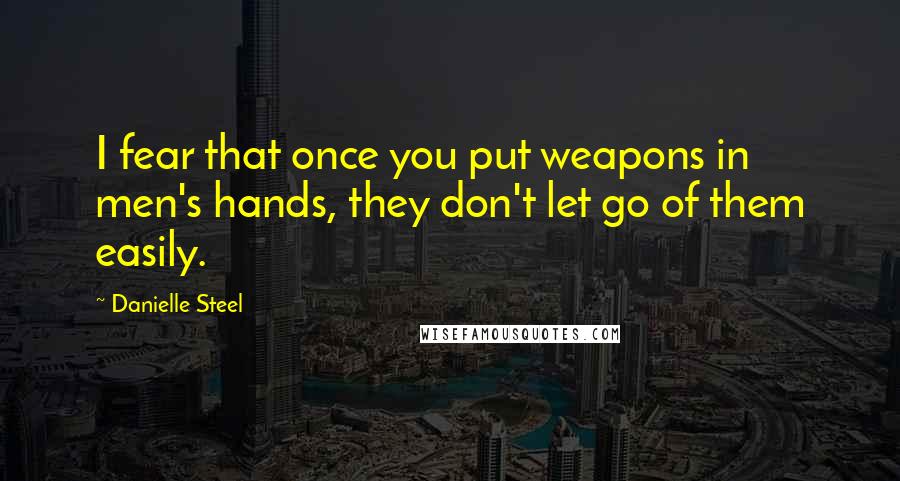 Danielle Steel Quotes: I fear that once you put weapons in men's hands, they don't let go of them easily.