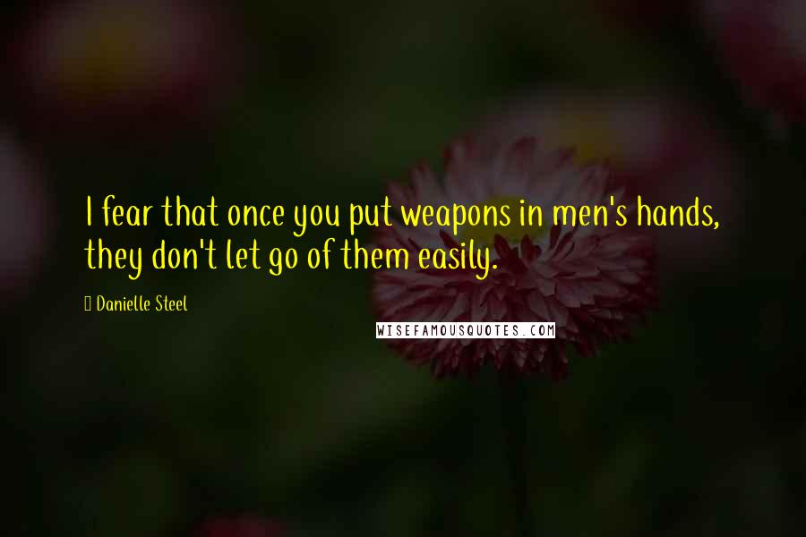 Danielle Steel Quotes: I fear that once you put weapons in men's hands, they don't let go of them easily.