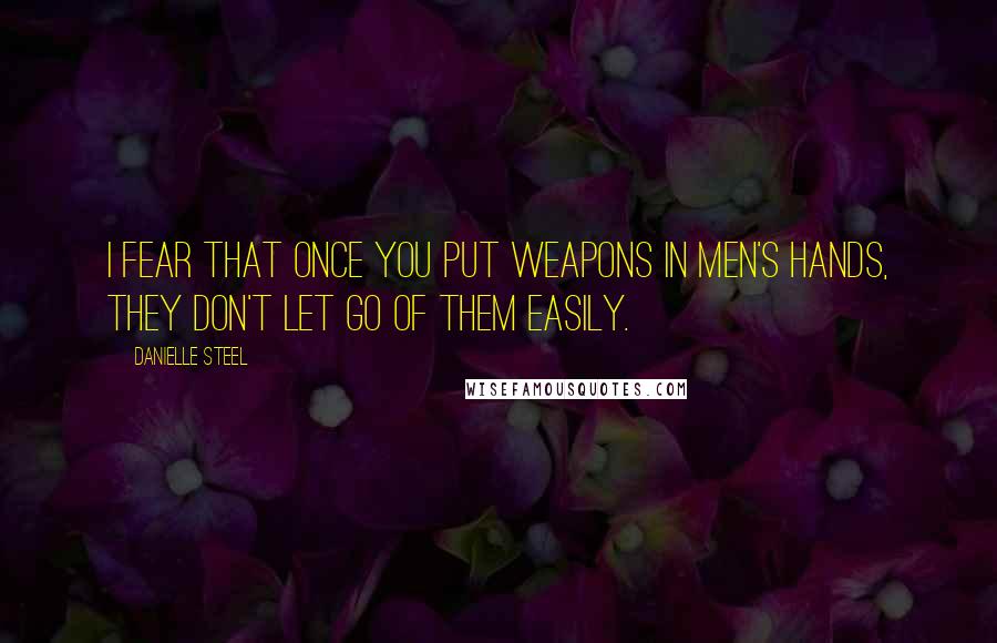 Danielle Steel Quotes: I fear that once you put weapons in men's hands, they don't let go of them easily.