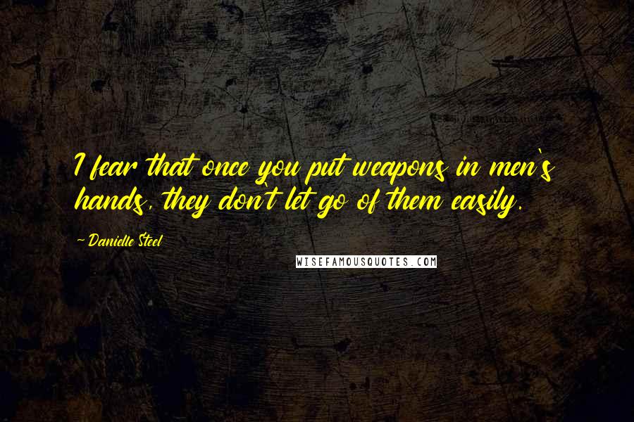 Danielle Steel Quotes: I fear that once you put weapons in men's hands, they don't let go of them easily.