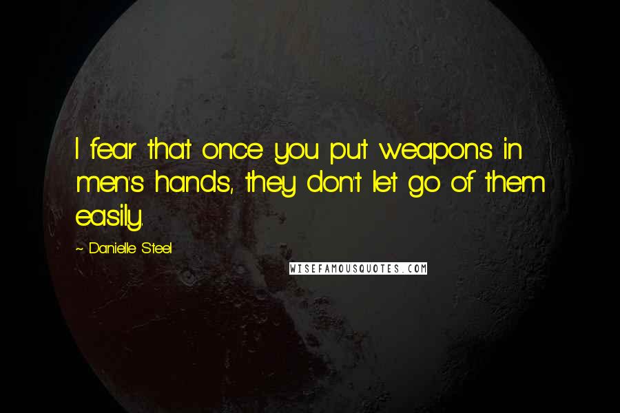 Danielle Steel Quotes: I fear that once you put weapons in men's hands, they don't let go of them easily.