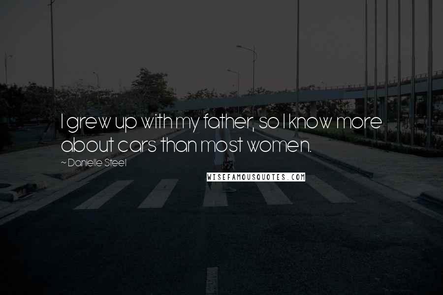 Danielle Steel Quotes: I grew up with my father, so I know more about cars than most women.