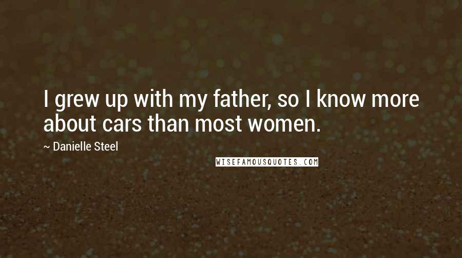 Danielle Steel Quotes: I grew up with my father, so I know more about cars than most women.