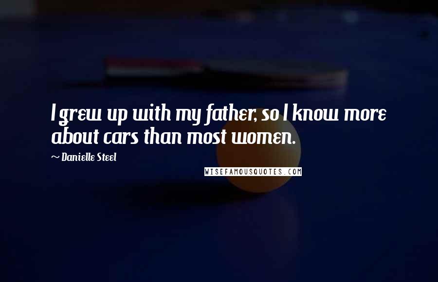 Danielle Steel Quotes: I grew up with my father, so I know more about cars than most women.