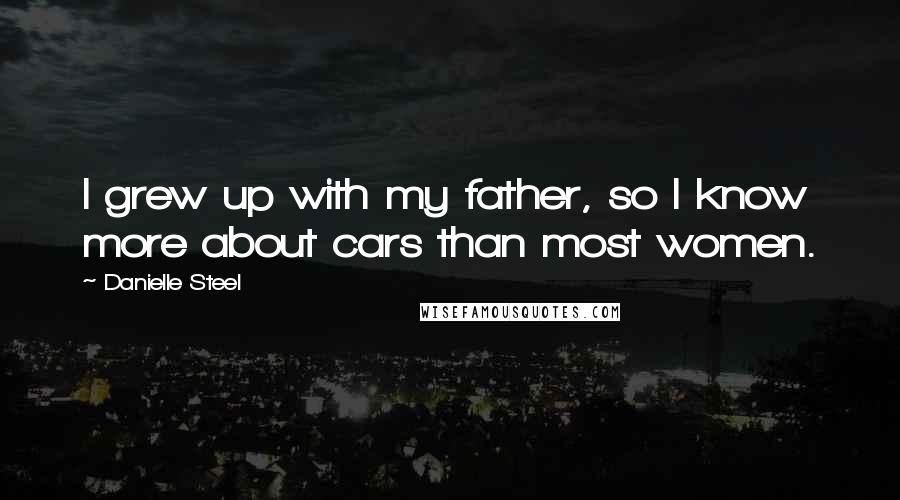 Danielle Steel Quotes: I grew up with my father, so I know more about cars than most women.