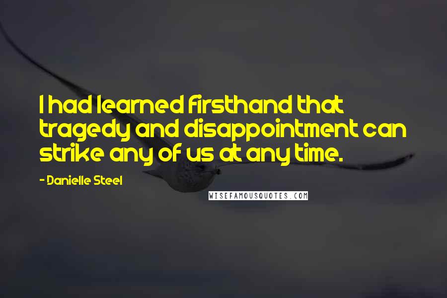 Danielle Steel Quotes: I had learned firsthand that tragedy and disappointment can strike any of us at any time.