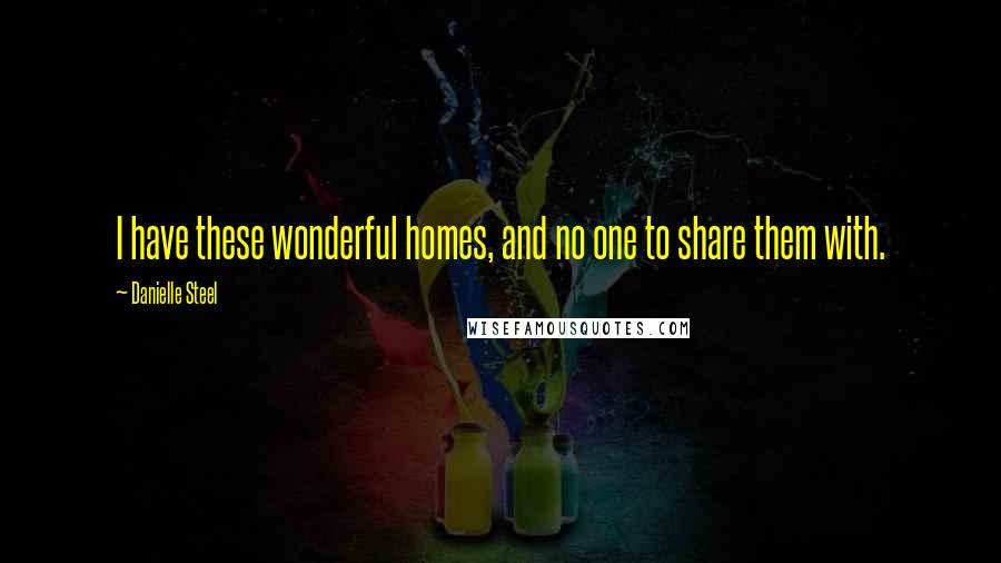 Danielle Steel Quotes: I have these wonderful homes, and no one to share them with.