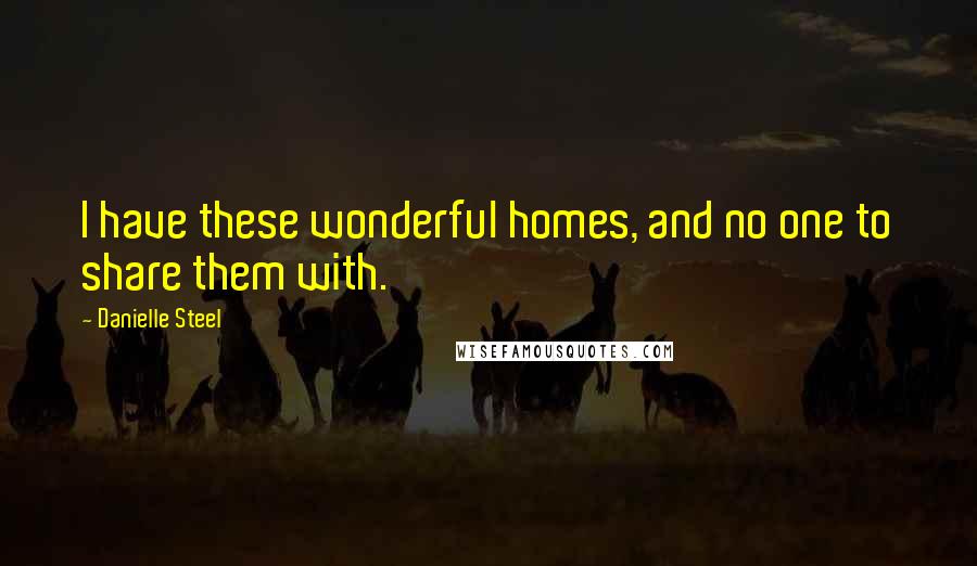 Danielle Steel Quotes: I have these wonderful homes, and no one to share them with.