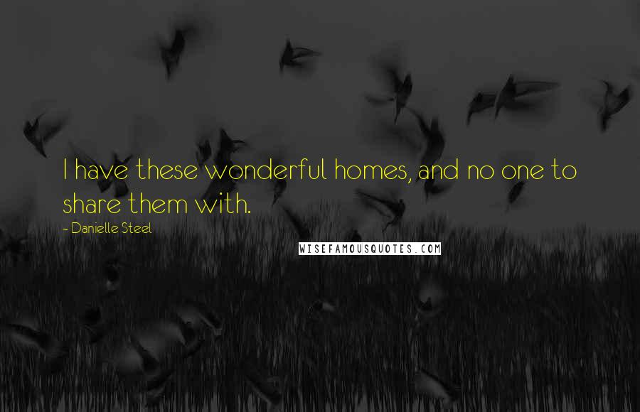 Danielle Steel Quotes: I have these wonderful homes, and no one to share them with.