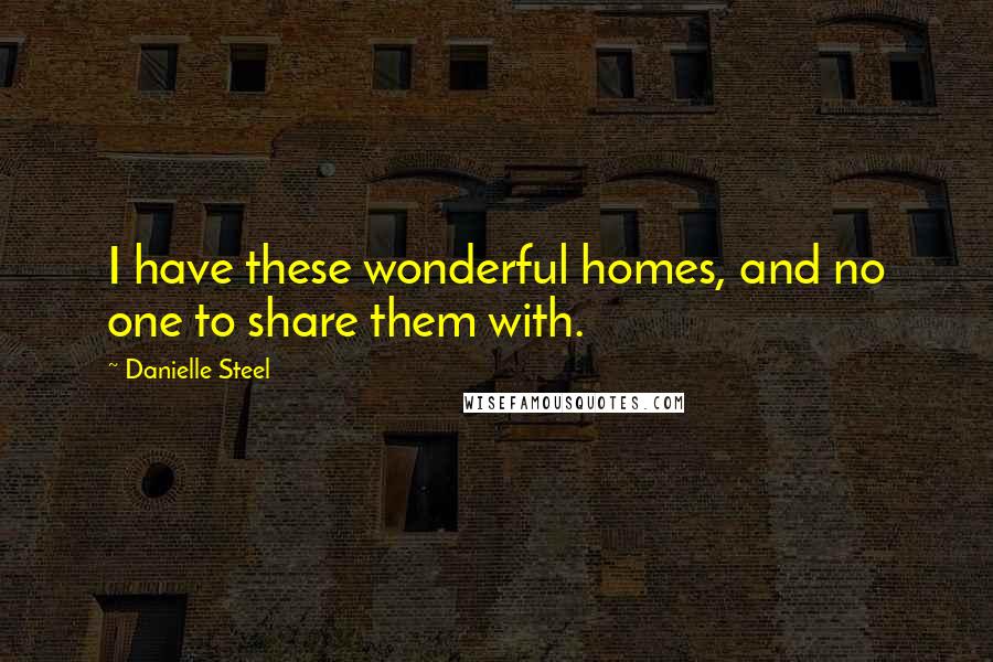 Danielle Steel Quotes: I have these wonderful homes, and no one to share them with.