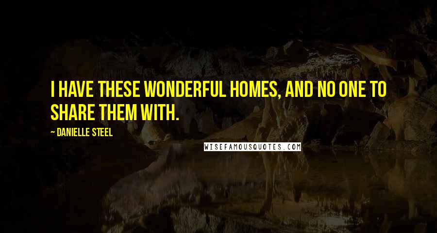 Danielle Steel Quotes: I have these wonderful homes, and no one to share them with.