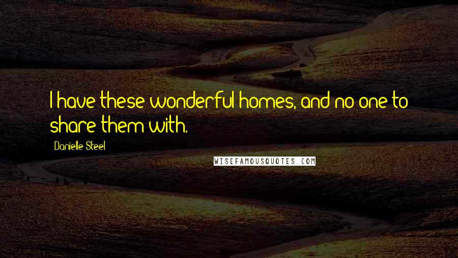 Danielle Steel Quotes: I have these wonderful homes, and no one to share them with.